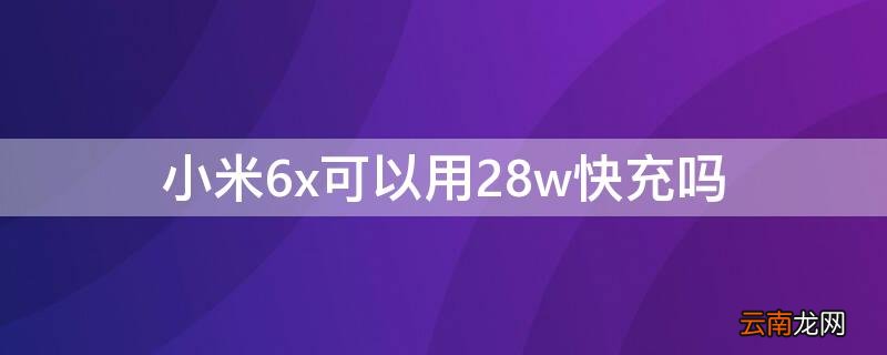 小米6x可以使用27 w快充吗 小米6x可以用28w快充吗
