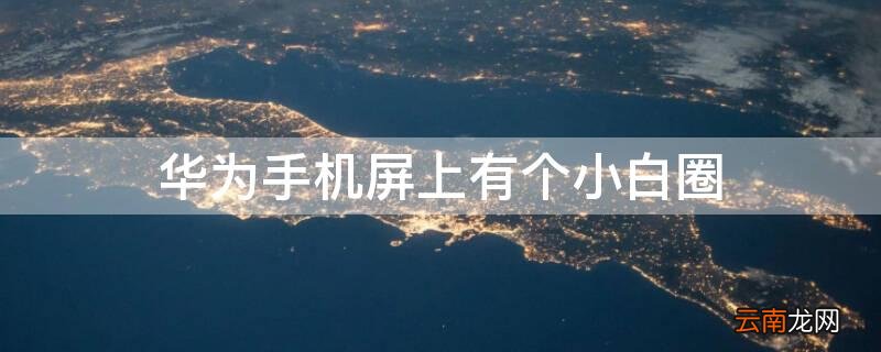 华为手机屏上有个小白圈 华为手机屏上有个小白圈圈怎么删除