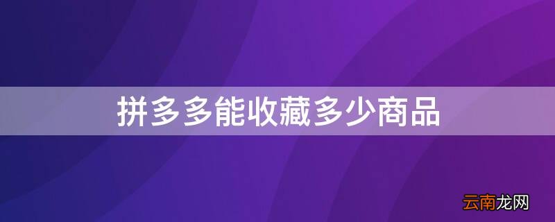 拼多多能收藏多少商品啊 拼多多能收藏多少商品
