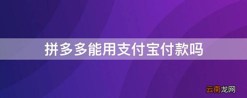 拼多多能不能用支付宝付款 拼多多能用支付宝付款吗