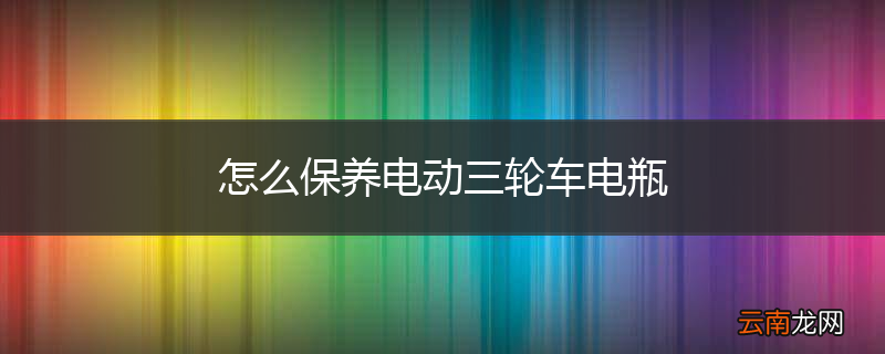 怎么保养电动三轮车电瓶