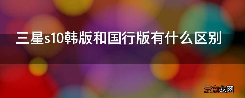 三星s10韩版和国行版有什么区别
