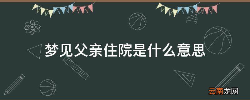 梦见父亲住院是什么意思