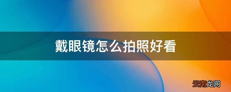戴眼镜怎么拍照好看