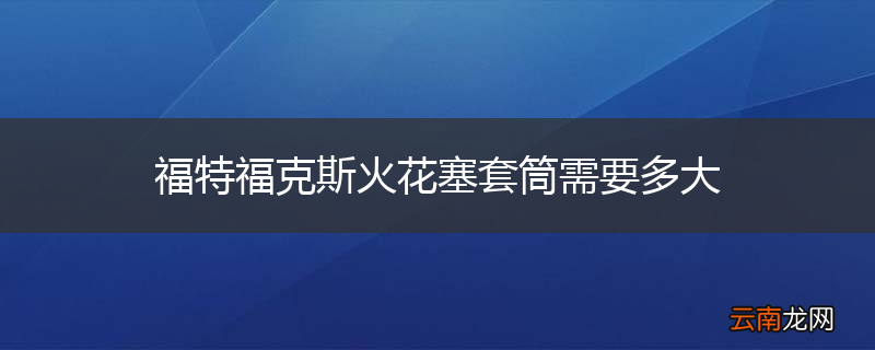 福特福克斯火花塞套筒需要多大