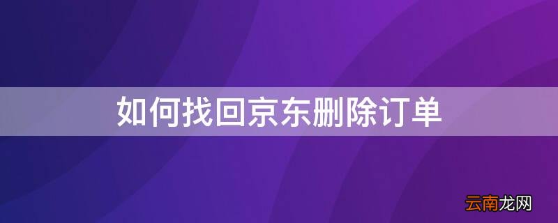 如何找回京东删除订单 如何找回京东删除订单信息