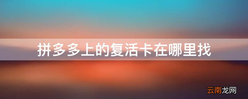拼多多复活卡能复活多久 拼多多上的复活卡在哪里找