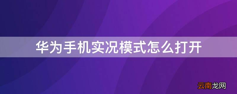 华为手机实况模式怎么打开的 华为手机实况模式怎么打开