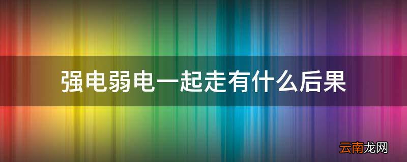 强电弱电一起走有什么后果