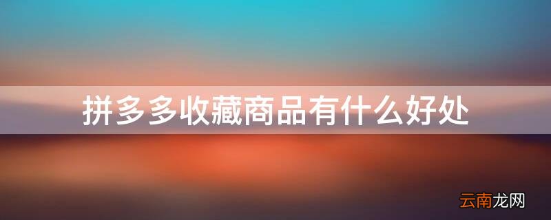 拼多多收藏商品有什么好处 拼多多收藏商品有什么好处吗