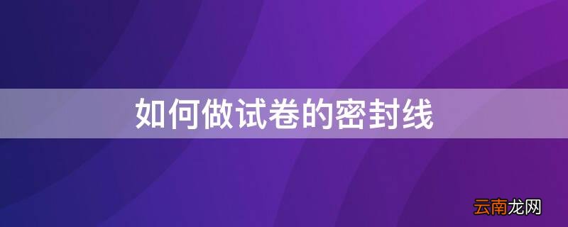 如何做试卷的密封线 如何做试卷的密封线图片