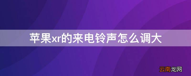 iphonexr来电铃声由大变小 iPhonexr的来电铃声怎么调大