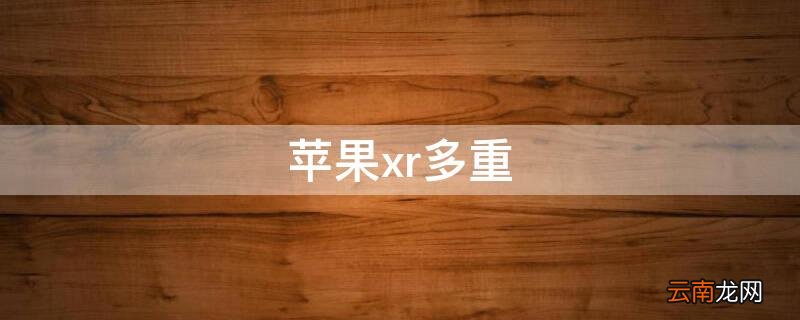iphonexr多重多少kg iPhonexr多重
