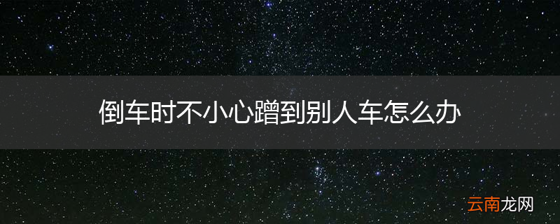 倒车时不小心蹭到别人车怎么办