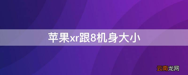 iPhonexr跟8机身大小 苹果8和苹果xr机身大小对比