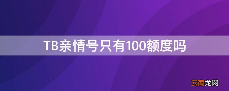TB亲情号只有100额度吗 亲情号每个月都有额度吗
