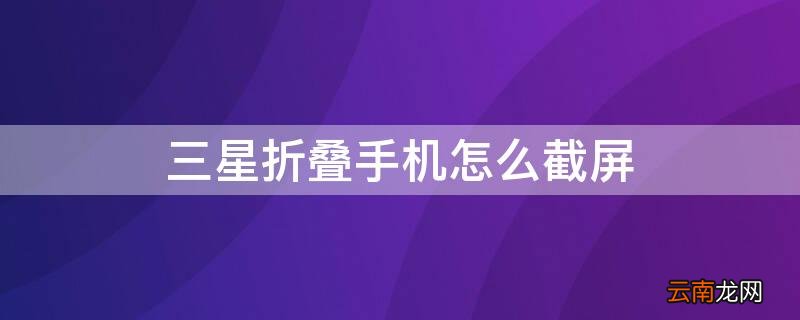 三星折叠手机怎么截屏 三星折叠手机怎么截屏视频教程
