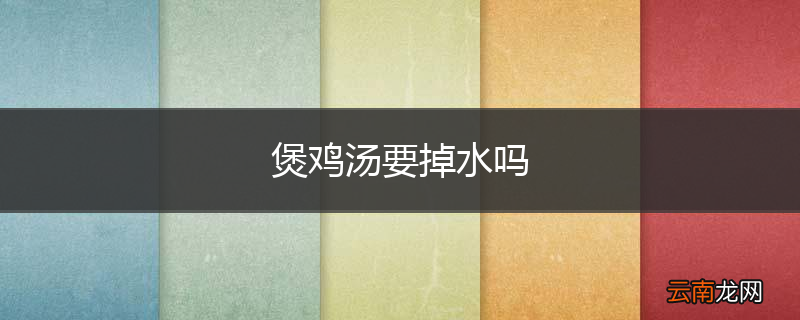 煲鸡汤要掉水吗