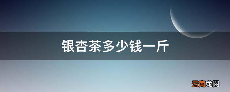 银杏茶多少钱一斤