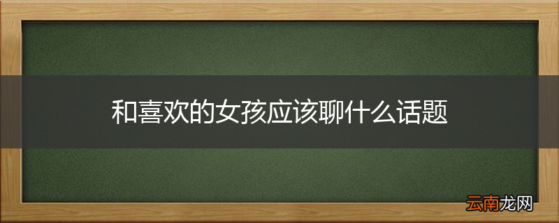 和喜欢的女孩应该聊什么话题
