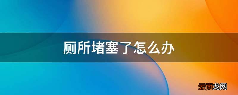 厕所堵塞了怎么办