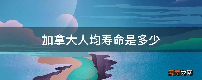 加拿大人均寿命是多少