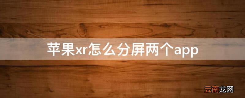 iPhonexr怎么分屏两个app iphoneXR分屏