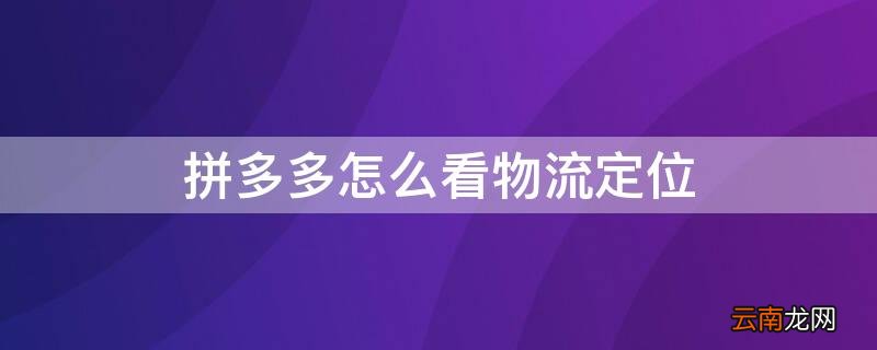 拼多多怎么看物流定位信息 拼多多怎么看物流定位