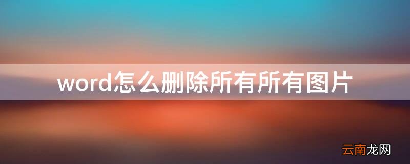 Word怎么删除所有图片 word怎么删除所有所有图片