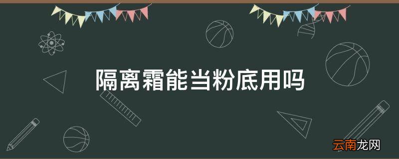 隔离霜能当粉底用吗