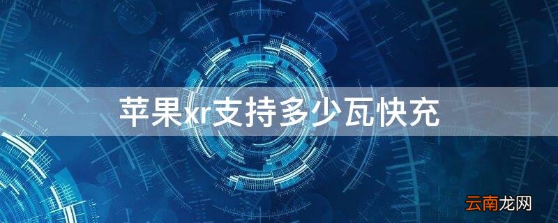 iPhonexr支持多少瓦快充 iphonexr最大支持多少瓦快充