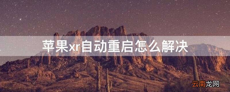 iphonexr自动重启怎么办 iPhonexr自动重启怎么解决