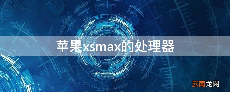 iphonexsmax的处理器在哪 iPhonexsmax的处理器