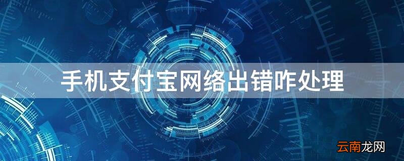 手机支付宝网络出错咋处理 手机支付宝网络出错咋处理啊