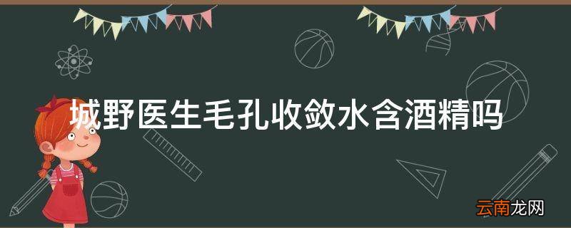 城野医生毛孔收敛水含酒精吗