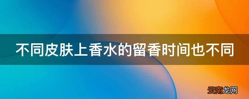 不同皮肤上香水的留香时间也不同
