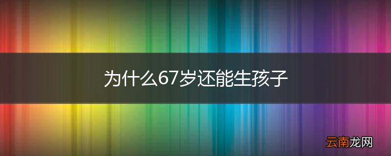 为什么67岁还能生孩子