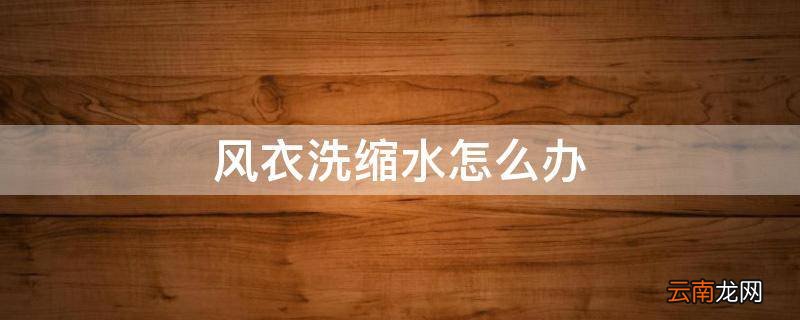 风衣洗缩水怎么办