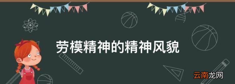 劳模精神的精神风貌，劳动模范身上体现的劳模精神包括