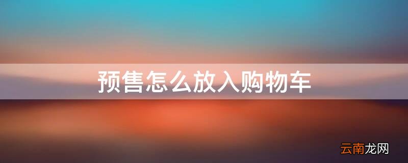 预售怎么放入购物车 如何将预售的商品放进购物车