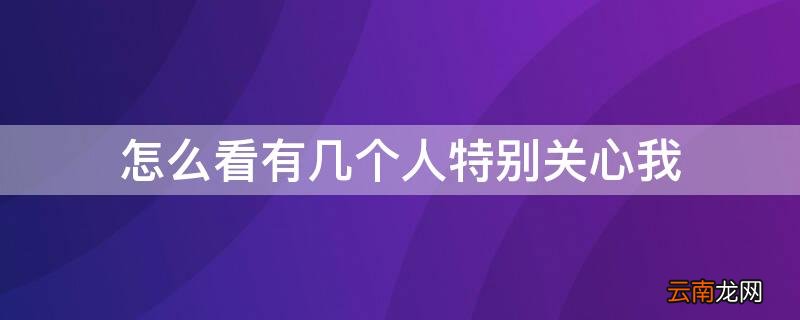怎么看有几个人特别关心我 手机qq怎么看有几个人特别关心我