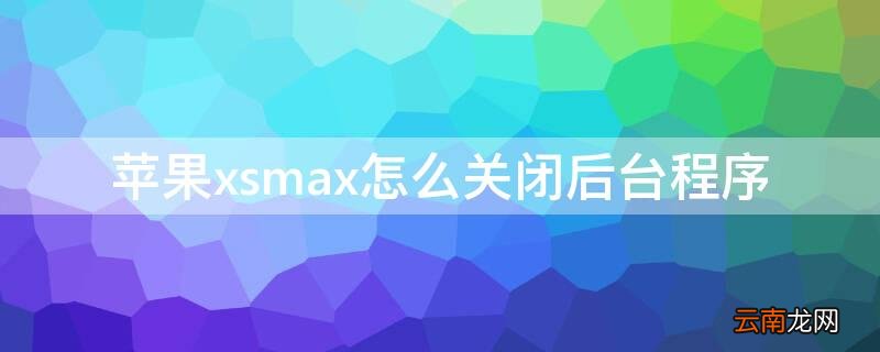 iphonexsmax怎样关闭程序 iPhonexsmax怎么关闭后台程序