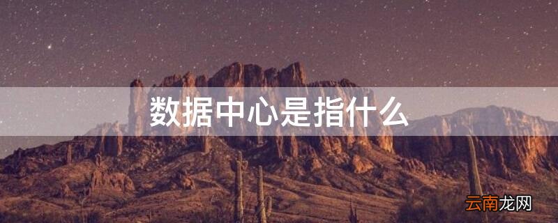 数据中心是指什么 数据中心指的是什么