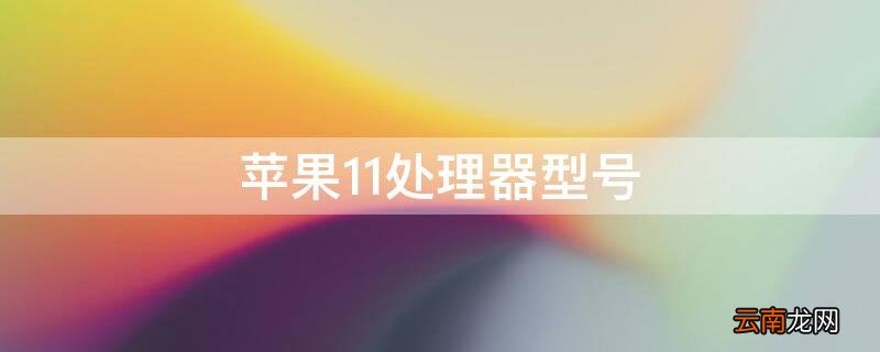 iPhone11处理器型号 iphone11处理器型号是什么?