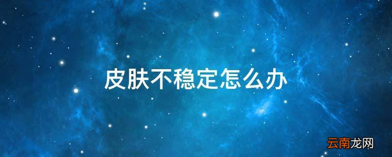 皮肤不稳定怎么办