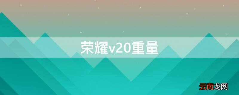 荣耀v20重量 荣耀V20重量