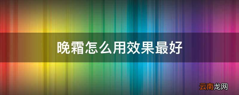 晚霜怎么用效果最好
