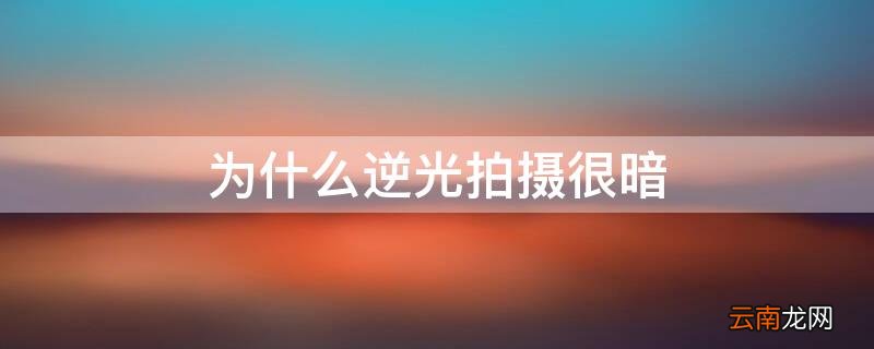 为什么逆光拍摄很暗 为什么逆光拍摄很暗很亮