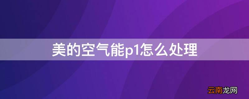 美的空气能出现p2怎么处理 美的空气能p1怎么处理