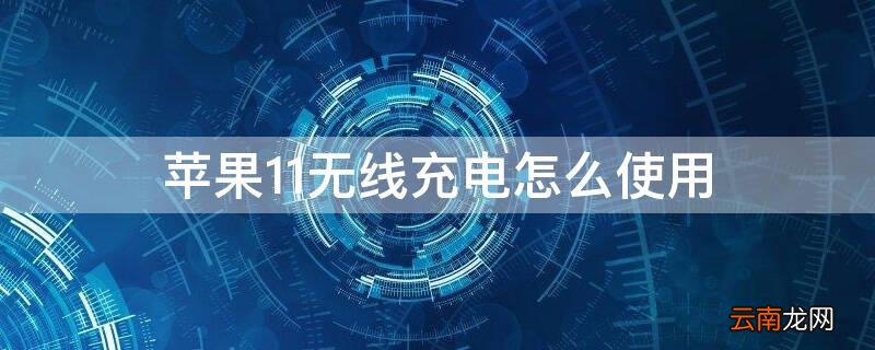 iPhone11无线充电怎么使用 iPhone12无线充电怎么使用